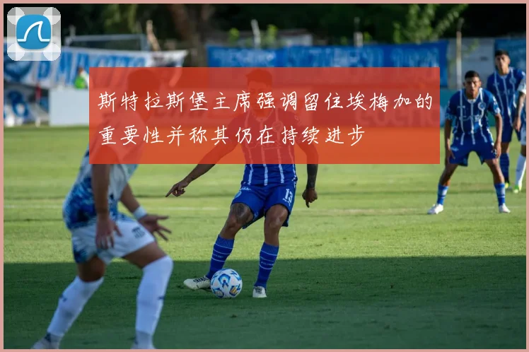 斯特拉斯堡主席强调留住埃梅加的重要性并称其仍在持续进步