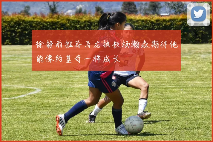 徐静雨推荐马龙执教杨瀚森期待他能像约基奇一样成长