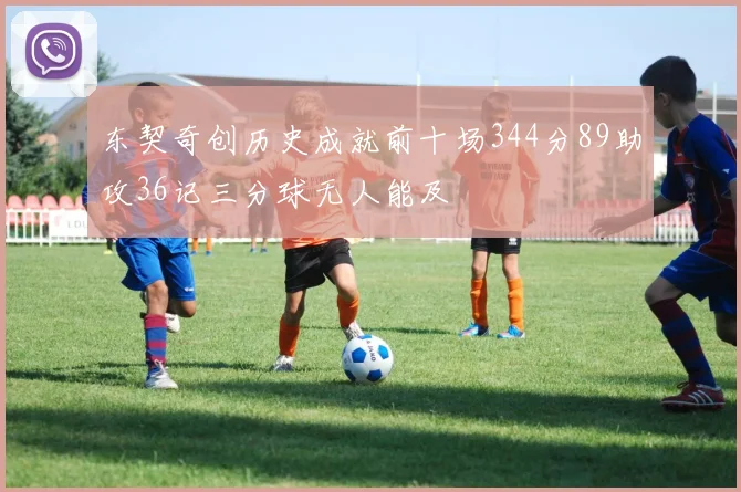 东契奇创历史成就前十场344分89助攻36记三分球无人能及