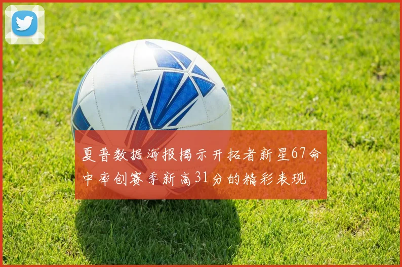 夏普数据海报揭示开拓者新星67命中率创赛季新高31分的精彩表现