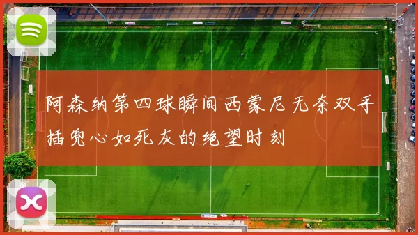 阿森纳第四球瞬间西蒙尼无奈双手插兜心如死灰的绝望时刻