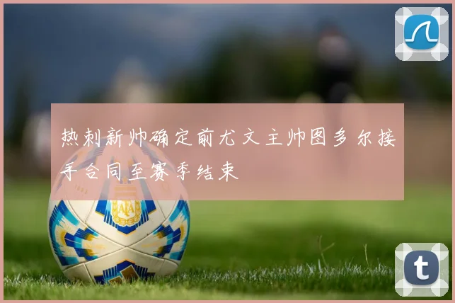 热刺新帅确定前尤文主帅图多尔接手合同至赛季结束