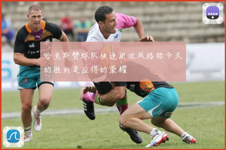 哈克斯赞球队快速进攻风格称今天的胜利是应得的荣耀