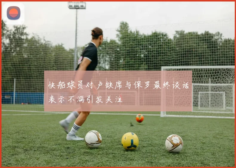 快船球员对卢缺席与保罗最终谈话表示不满引发关注