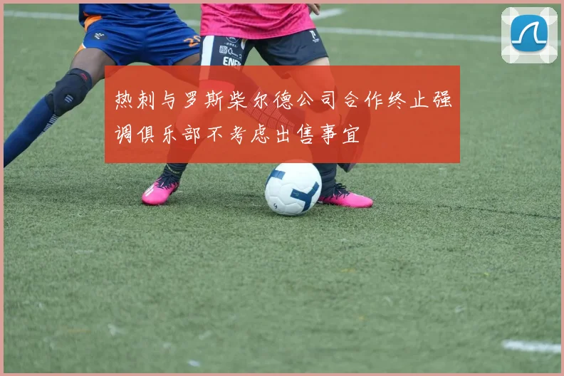 热刺与罗斯柴尔德公司合作终止强调俱乐部不考虑出售事宜