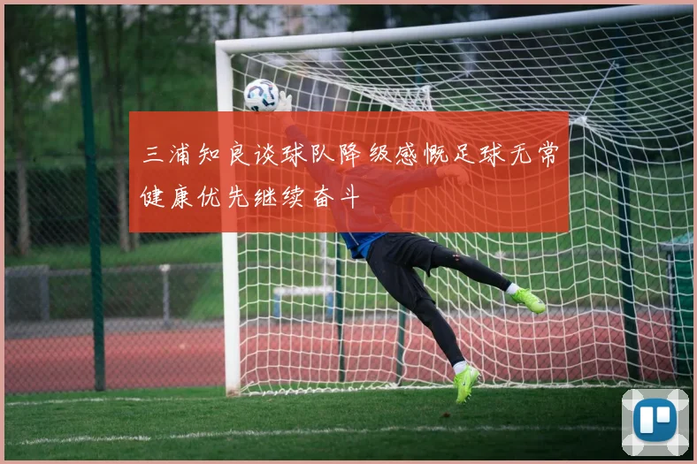 三浦知良谈球队降级感慨足球无常健康优先继续奋斗