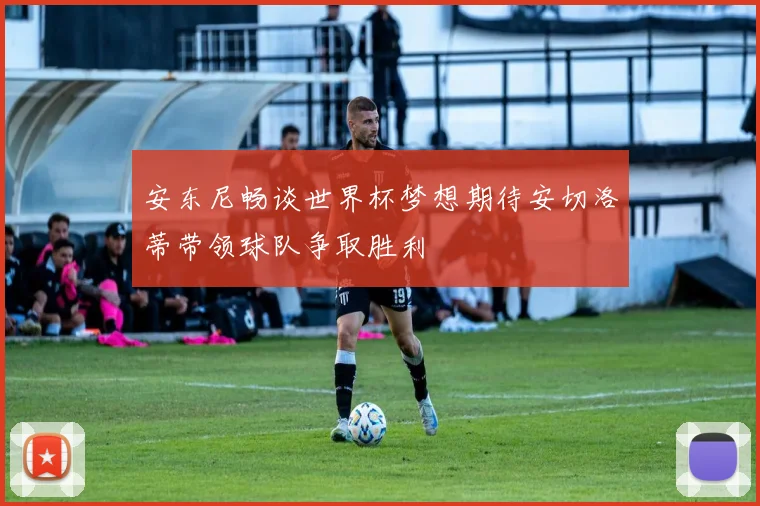 安东尼畅谈世界杯梦想期待安切洛蒂带领球队争取胜利