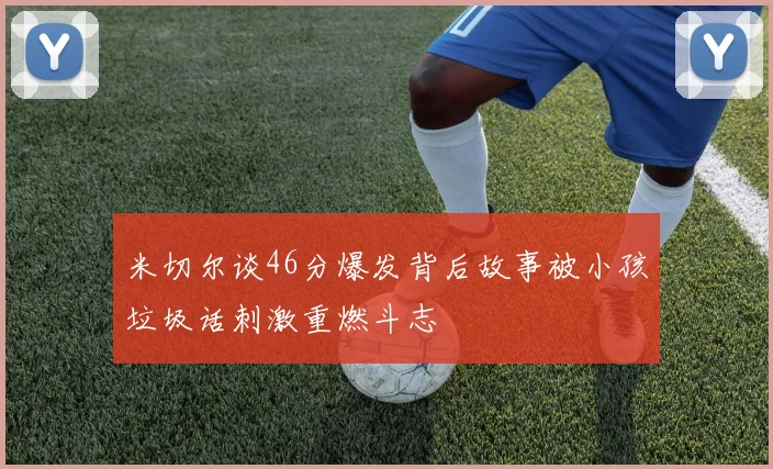 米切尔谈46分爆发背后故事被小孩垃圾话刺激重燃斗志