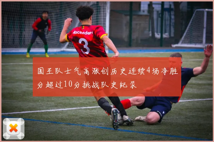 国王队士气高涨创历史连续4场净胜分超过10分挑战队史纪录