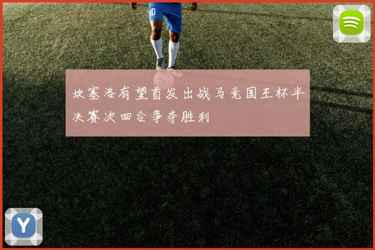 坎塞洛有望首发出战马竞国王杯半决赛次回合争夺胜利