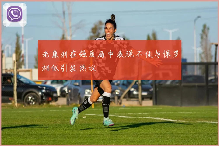 老康利在强度局中表现不佳与保罗相似引发热议