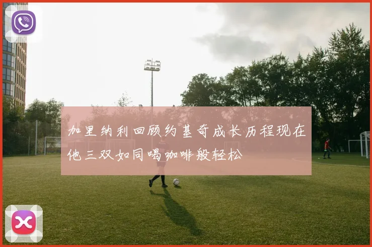 加里纳利回顾约基奇成长历程现在他三双如同喝咖啡般轻松