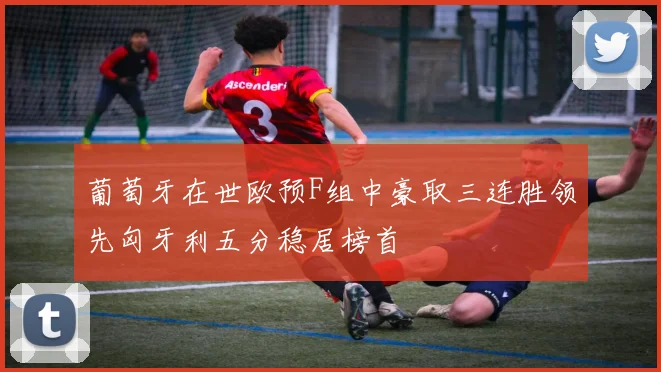 葡萄牙在世欧预F组中豪取三连胜领先匈牙利五分稳居榜首