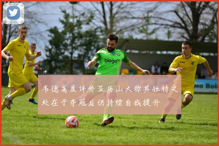 韦德高度评价亚历山大称其独特之处在于夺冠后仍持续自我提升