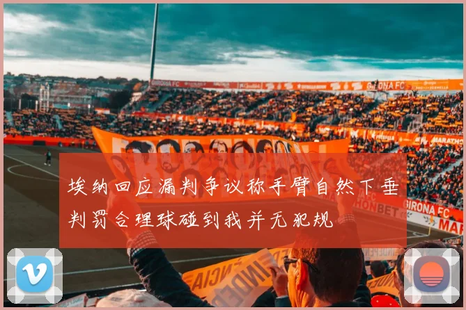 埃纳回应漏判争议称手臂自然下垂判罚合理球碰到我并无犯规