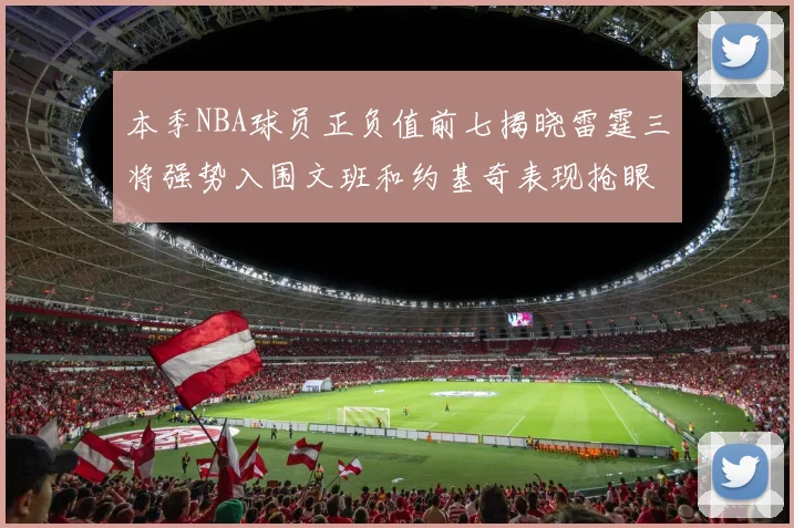 本季NBA球员正负值前七揭晓雷霆三将强势入围文班和约基奇表现抢眼