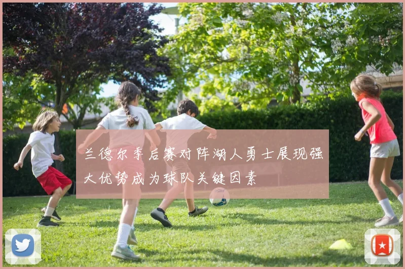 兰德尔季后赛对阵湖人勇士展现强大优势成为球队关键因素