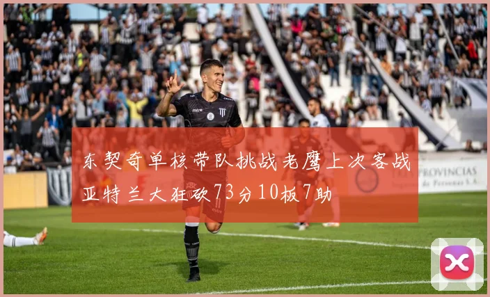 东契奇单核带队挑战老鹰上次客战亚特兰大狂砍73分10板7助