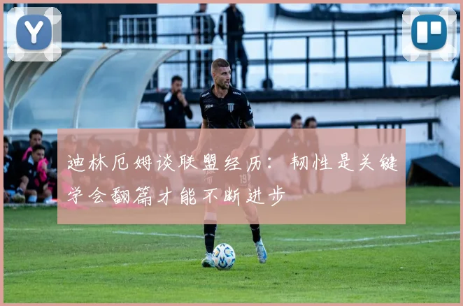 迪林厄姆谈联盟经历：韧性是关键学会翻篇才能不断进步