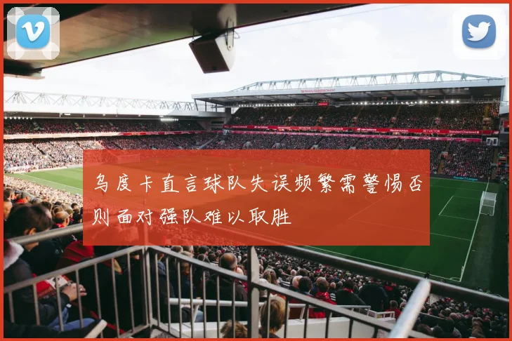乌度卡直言球队失误频繁需警惕否则面对强队难以取胜