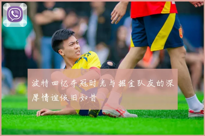 波特回忆夺冠时光与掘金队友的深厚情谊依旧如昔