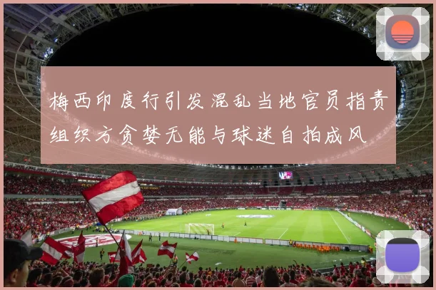 梅西印度行引发混乱当地官员指责组织方贪婪无能与球迷自拍成风