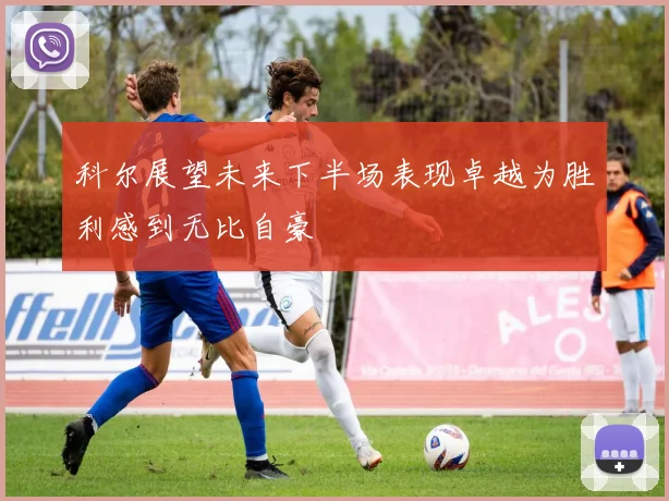 科尔展望未来下半场表现卓越为胜利感到无比自豪
