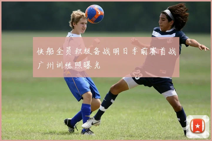 快船全员积极备战明日季前赛首战广州训练照曝光