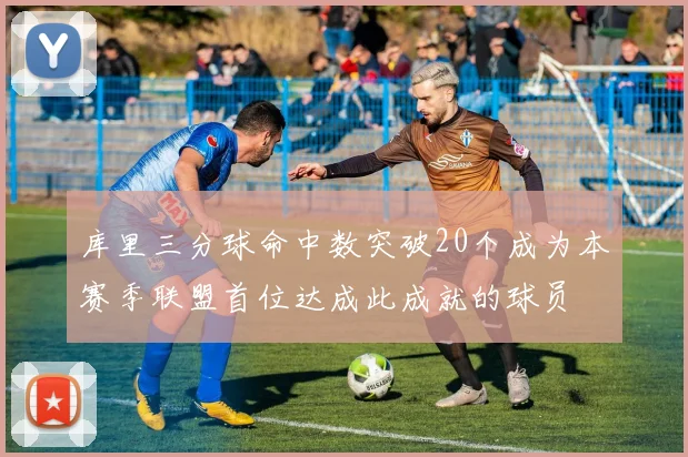 库里三分球命中数突破20个成为本赛季联盟首位达成此成就的球员