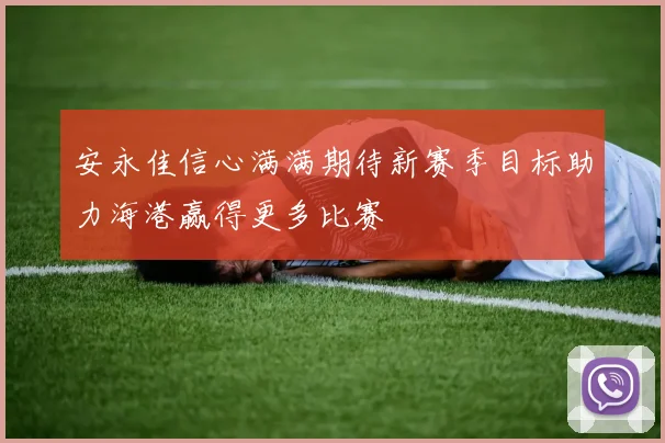 安永佳信心满满期待新赛季目标助力海港赢得更多比赛