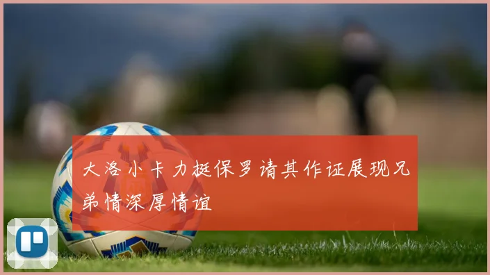 大洛小卡力挺保罗请其作证展现兄弟情深厚情谊