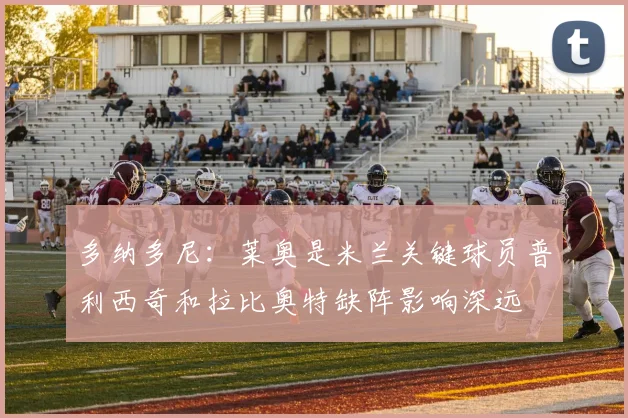 多纳多尼：莱奥是米兰关键球员普利西奇和拉比奥特缺阵影响深远