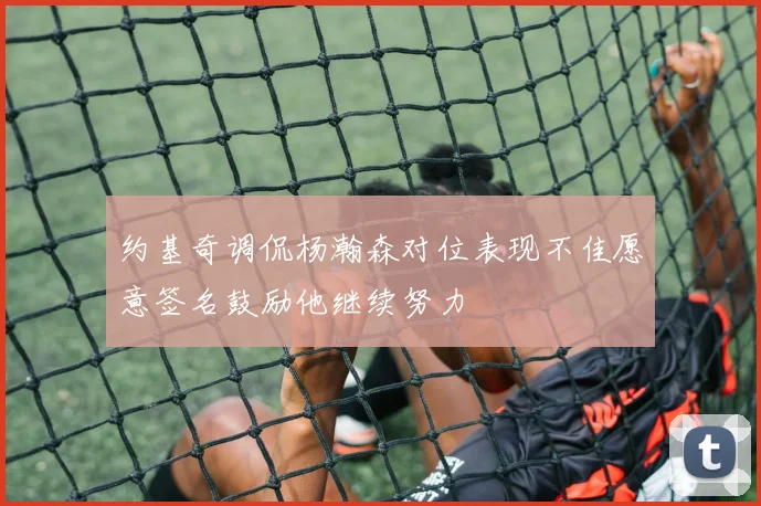 约基奇调侃杨瀚森对位表现不佳愿意签名鼓励他继续努力