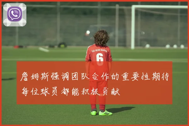 詹姆斯强调团队合作的重要性期待每位球员都能积极贡献