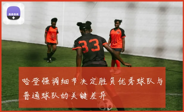 哈登强调细节决定胜负优秀球队与普通球队的关键差异
